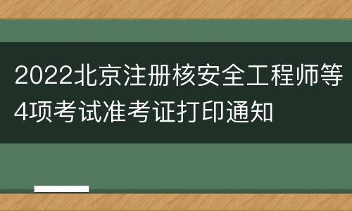 2022北京注册核安全工程师等4项考试准考证打印通知