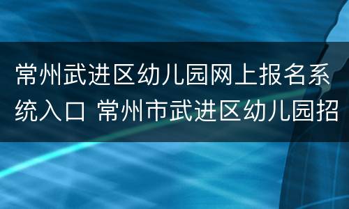 常州武进区幼儿园网上报名系统入口 常州市武进区幼儿园招生