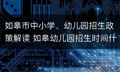 如皋市中小学、幼儿园招生政策解读 如皋幼儿园招生时间什么时间公布2021