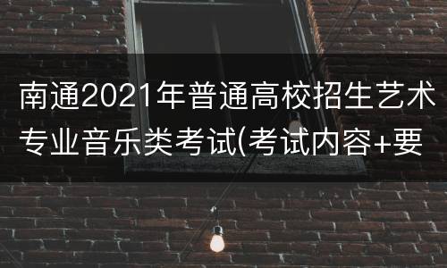 南通2021年普通高校招生艺术专业音乐类考试(考试内容+要求)