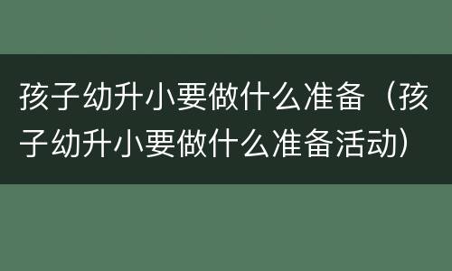 孩子幼升小要做什么准备（孩子幼升小要做什么准备活动）