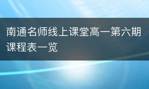 南通名师线上课堂高一第六期课程表一览