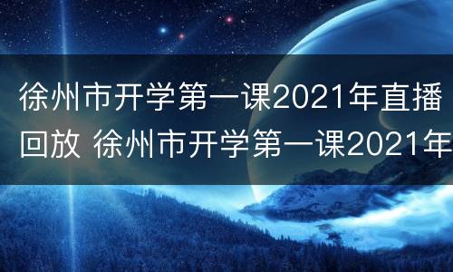 徐州市开学第一课2021年直播回放 徐州市开学第一课2021年直播回放下载