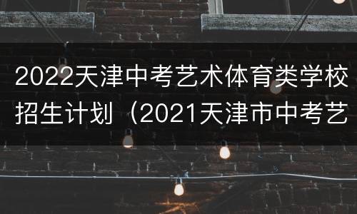 2022天津中考艺术体育类学校招生计划（2021天津市中考艺体招生学校）