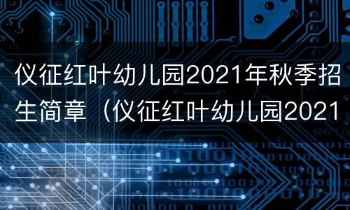 仪征红叶幼儿园2021年秋季招生简章（仪征红叶幼儿园2021年秋季招生简章视频）