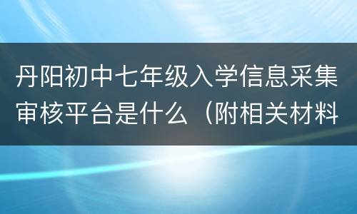 丹阳初中七年级入学信息采集审核平台是什么（附相关材料）