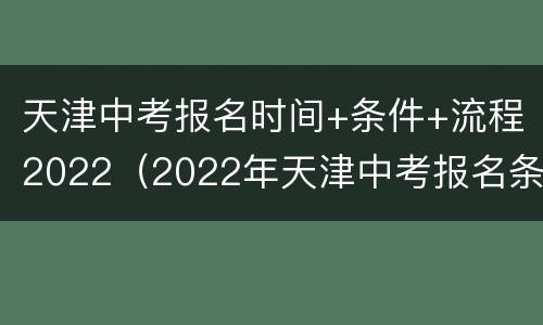 天津中考报名时间+条件+流程2022（2022年天津中考报名条件）