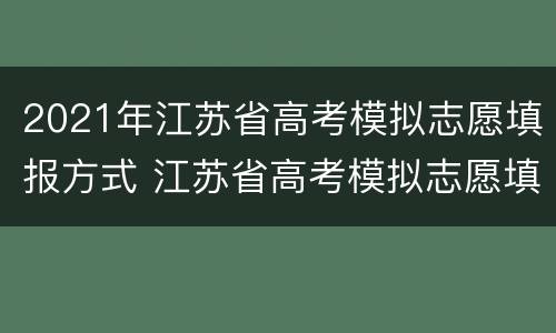 2021年江苏省高考模拟志愿填报方式 江苏省高考模拟志愿填报流程