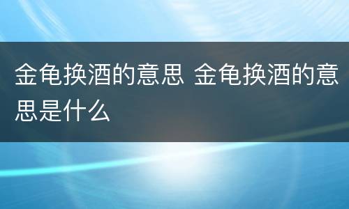 金龟换酒的意思 金龟换酒的意思是什么