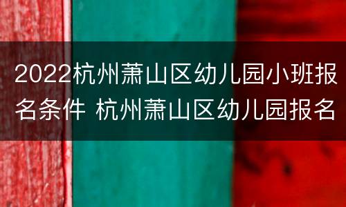 2022杭州萧山区幼儿园小班报名条件 杭州萧山区幼儿园报名时间