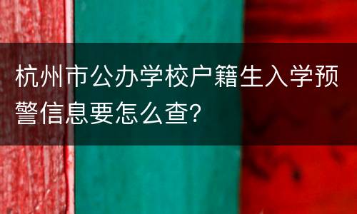 杭州市公办学校户籍生入学预警信息要怎么查？