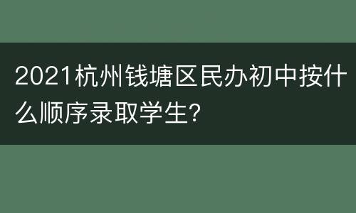 2021杭州钱塘区民办初中按什么顺序录取学生？