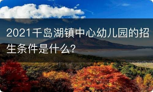 2021千岛湖镇中心幼儿园的招生条件是什么？