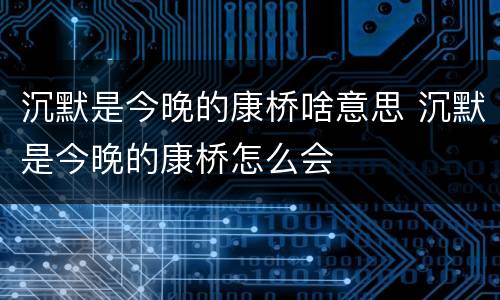 沉默是今晚的康桥啥意思 沉默是今晚的康桥怎么会