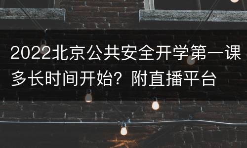 2022北京公共安全开学第一课多长时间开始？附直播平台