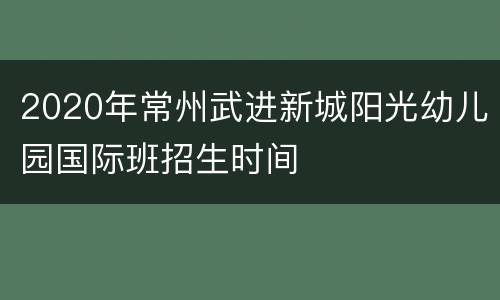 2020年常州武进新城阳光幼儿园国际班招生时间