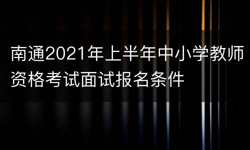 南通2021年上半年中小学教师资格考试面试报名条件