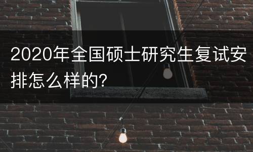 2020年全国硕士研究生复试安排怎么样的？