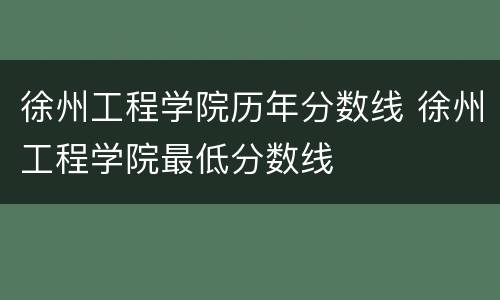 徐州工程学院历年分数线 徐州工程学院最低分数线