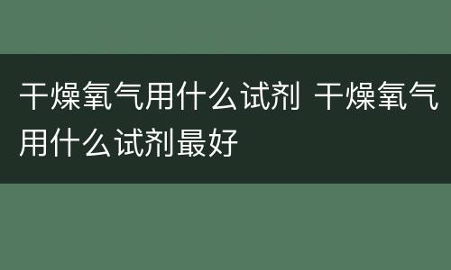 干燥氧气用什么试剂 干燥氧气用什么试剂最好