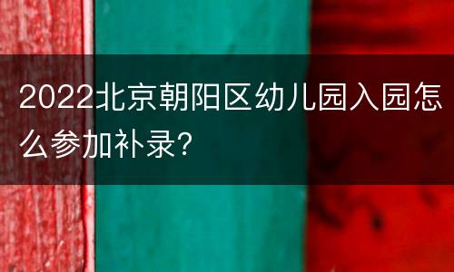 2022北京朝阳区幼儿园入园怎么参加补录？