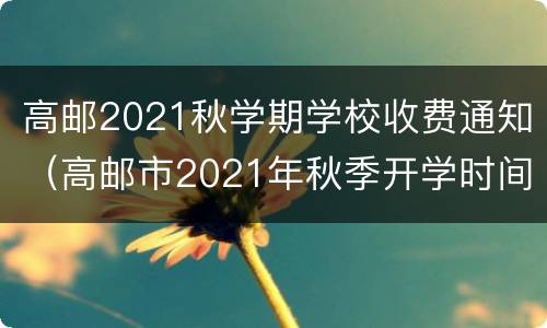 高邮2021秋学期学校收费通知（高邮市2021年秋季开学时间）