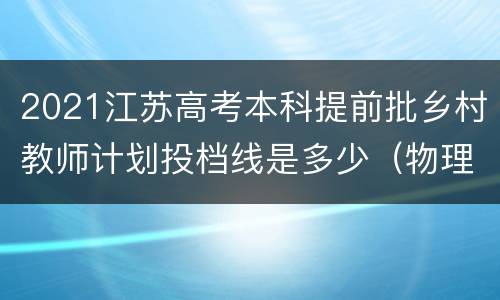 2021江苏高考本科提前批乡村教师计划投档线是多少（物理等科目类）