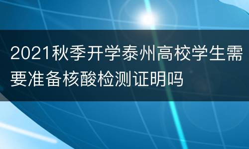 2021秋季开学泰州高校学生需要准备核酸检测证明吗