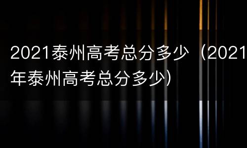 2021泰州高考总分多少（2021年泰州高考总分多少）