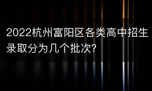 2022杭州富阳区各类高中招生录取分为几个批次？