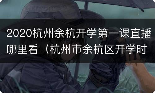 2020杭州余杭开学第一课直播哪里看（杭州市余杭区开学时间）