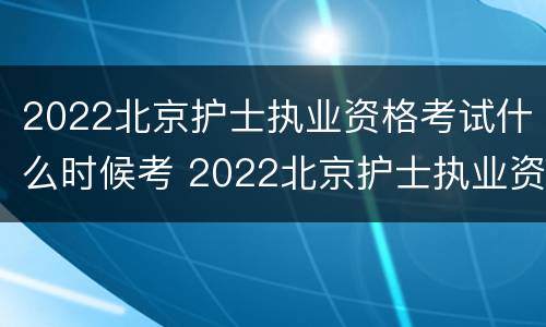 2022北京护士执业资格考试什么时候考 2022北京护士执业资格考试什么时候考的