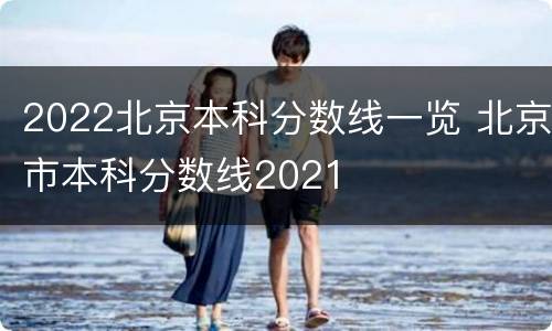 2022北京本科分数线一览 北京市本科分数线2021