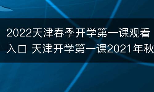 2022天津春季开学第一课观看入口 天津开学第一课2021年秋季直播视频