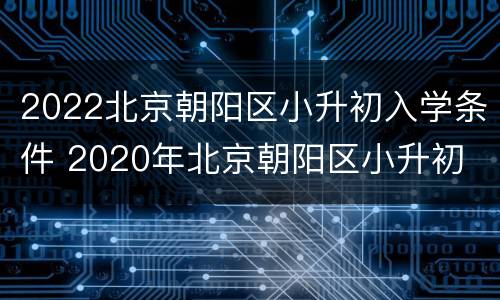 2022北京朝阳区小升初入学条件 2020年北京朝阳区小升初