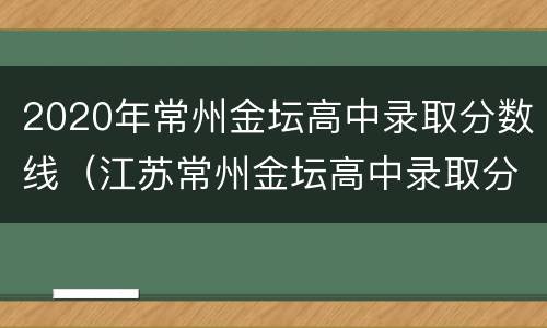 2020年常州金坛高中录取分数线（江苏常州金坛高中录取分数线2020）