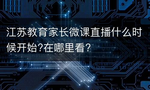 江苏教育家长微课直播什么时候开始?在哪里看?