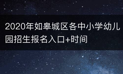 2020年如皋城区各中小学幼儿园招生报名入口+时间