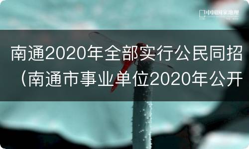 南通2020年全部实行公民同招（南通市事业单位2020年公开招聘工作人员）