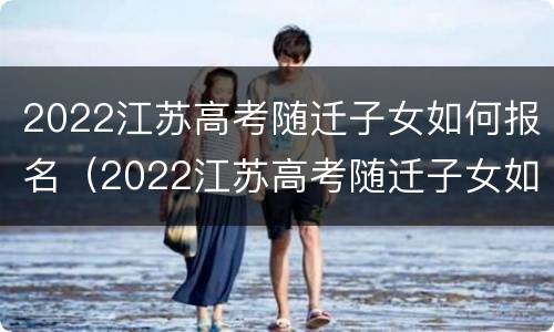 2022江苏高考随迁子女如何报名（2022江苏高考随迁子女如何报名呢）