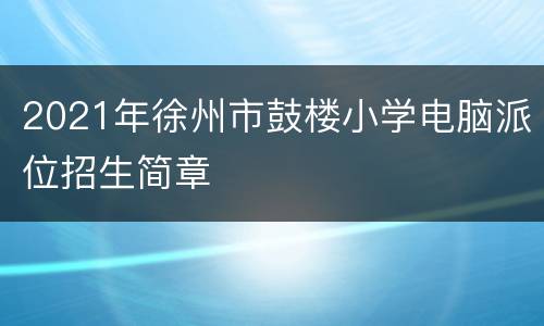 2021年徐州市鼓楼小学电脑派位招生简章