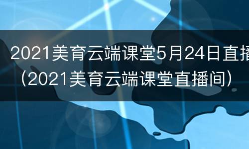 2021美育云端课堂5月24日直播（2021美育云端课堂直播间）