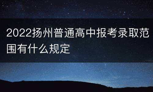 2022扬州普通高中报考录取范围有什么规定