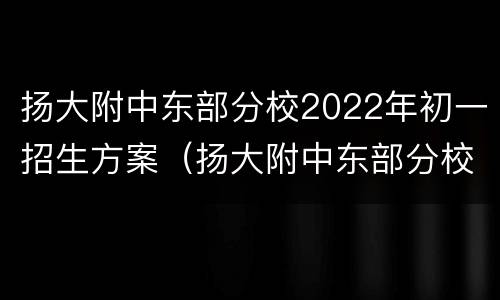 扬大附中东部分校2022年初一招生方案（扬大附中东部分校初中部录取条件）