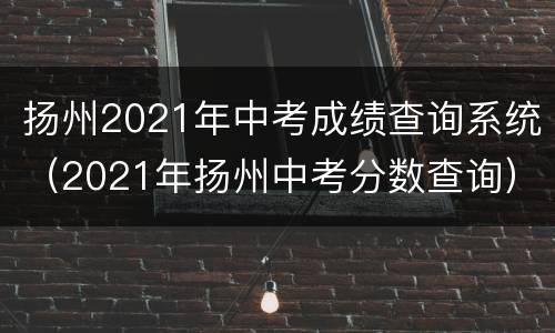 扬州2021年中考成绩查询系统（2021年扬州中考分数查询）