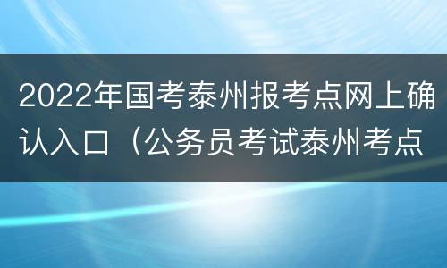 2022年国考泰州报考点网上确认入口（公务员考试泰州考点）