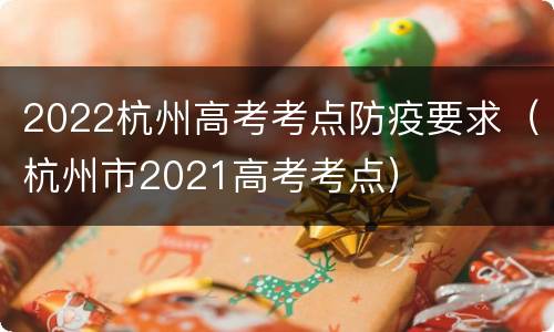 2022杭州高考考点防疫要求（杭州市2021高考考点）