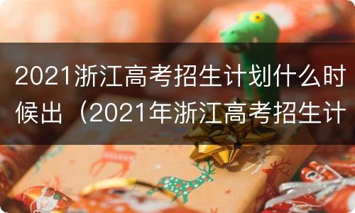 2021浙江高考招生计划什么时候出（2021年浙江高考招生计划什么时候出）