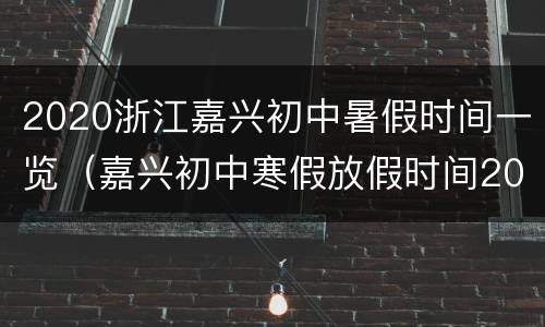 2020浙江嘉兴初中暑假时间一览（嘉兴初中寒假放假时间2020年）