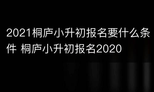 2021桐庐小升初报名要什么条件 桐庐小升初报名2020